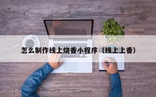 保定怎么制作线上烧香小程序（线上上香）