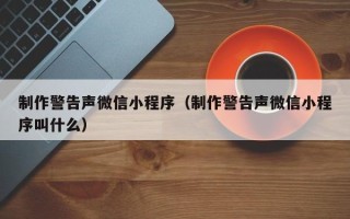 保定制作警告声微信小程序（制作警告声微信小程序叫什么）