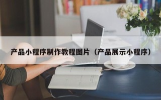 保定产品小程序制作教程图片（产品展示小程序）