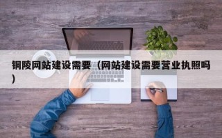 保定铜陵网站建设需要（网站建设需要营业执照吗）