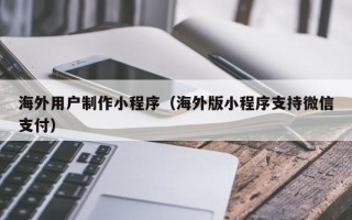 保定海外用户制作小程序（海外版小程序支持微信支付）