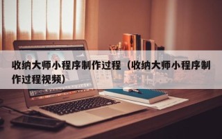 保定收纳大师小程序制作过程（收纳大师小程序制作过程视频）