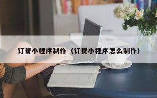保定订餐小程序制作（订餐小程序怎么制作）