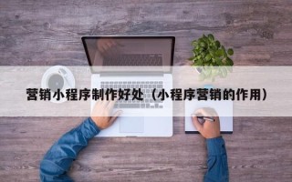 保定营销小程序制作好处（小程序营销的作用）