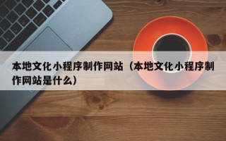 保定本地文化小程序制作网站（本地文化小程序制作网站是什么）