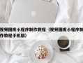 保定视频图库小程序制作教程（视频图库小程序制作教程手机版）