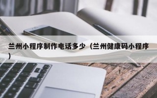 保定兰州小程序制作电话多少（兰州健康码小程序）