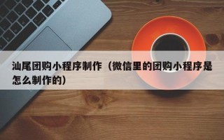 保定汕尾团购小程序制作（微信里的团购小程序是怎么制作的）