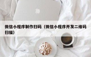 保定微信小程序制作扫码（微信小程序开发二维码扫描）