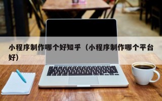 保定小程序制作哪个好知乎（小程序制作哪个平台好）