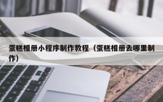 保定蛋糕相册小程序制作教程（蛋糕相册去哪里制作）